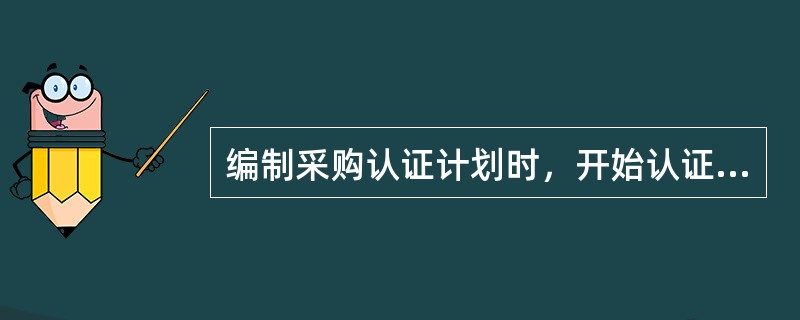 编制采购认证计划时，开始认证时间的计算公式为（）