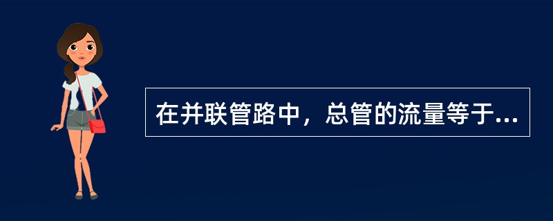 在并联管路中，总管的流量等于各支管流量（）。