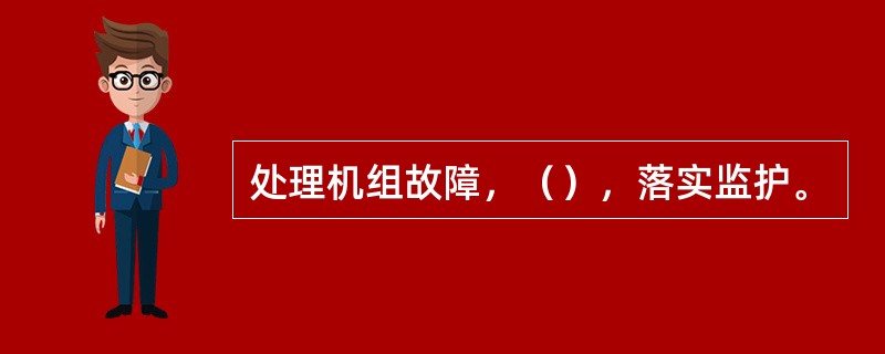 处理机组故障，（），落实监护。