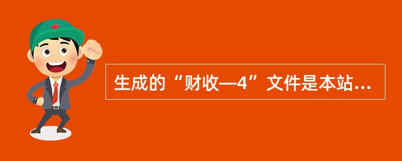 生成的“财收—4”文件是本站财务统计上报的（）。