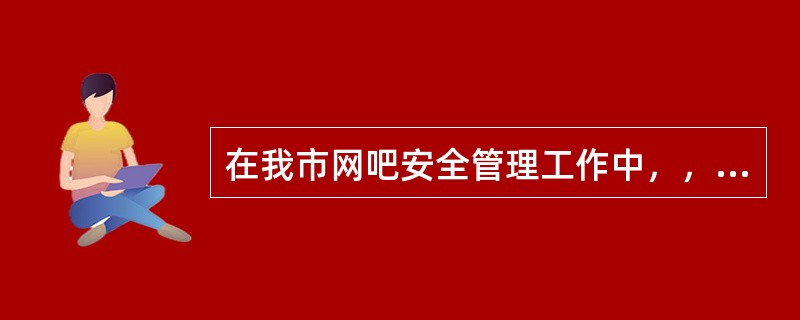 在我市网吧安全管理工作中，，网吧必须制作的标志有（）。