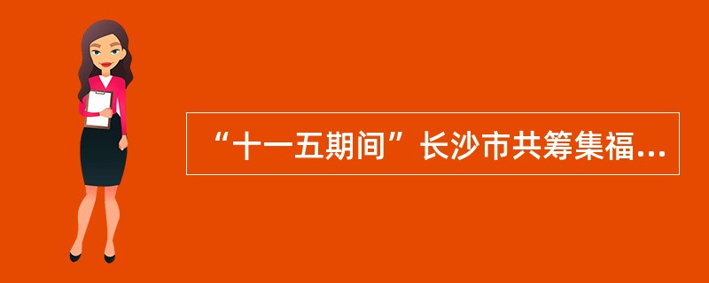 “十一五期间”长沙市共筹集福利彩票公益金（）元。