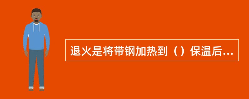 退火是将带钢加热到（）保温后再缓慢冷却的工艺操作。