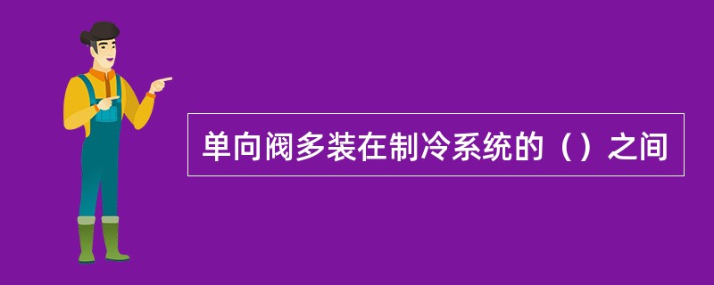 单向阀多装在制冷系统的（）之间