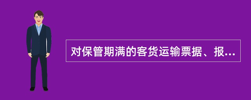 对保管期满的客货运输票据、报表，应填报“票据、报表保管期满销毁单”，报（）管理部