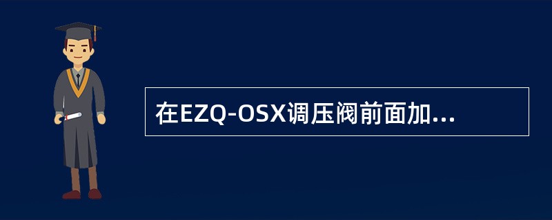 在EZQ-OSX调压阀前面加装一只过滤器，以使调压阀的阀芯不受杂质的阻塞，在差压