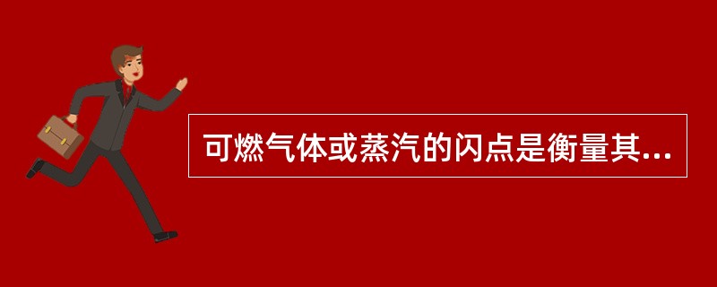 可燃气体或蒸汽的闪点是衡量其物质火灾爆炸危险性的指标之一，闪点越低，说明危险性（