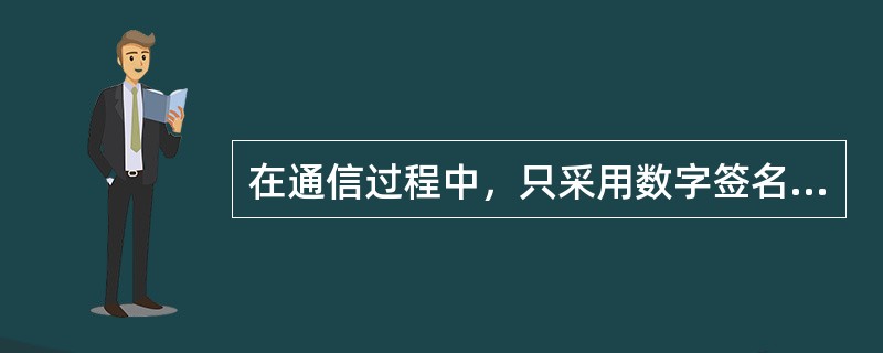 在通信过程中，只采用数字签名可以解决（）等问题