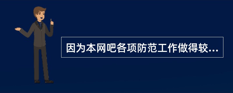 因为本网吧各项防范工作做得较好，所以取消了巡查制度。（）