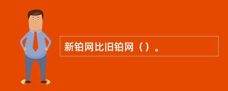 新铂网比旧铂网（）。