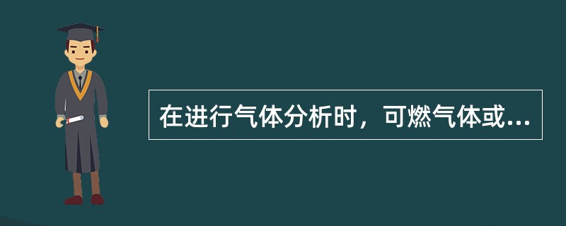 在进行气体分析时，可燃气体或可燃蒸汽的含量要求是；当爆炸极限大于4%时，其浓度应