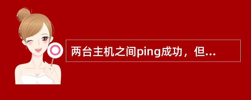 两台主机之间ping成功，但仍然无法通信。可能的原因是（）