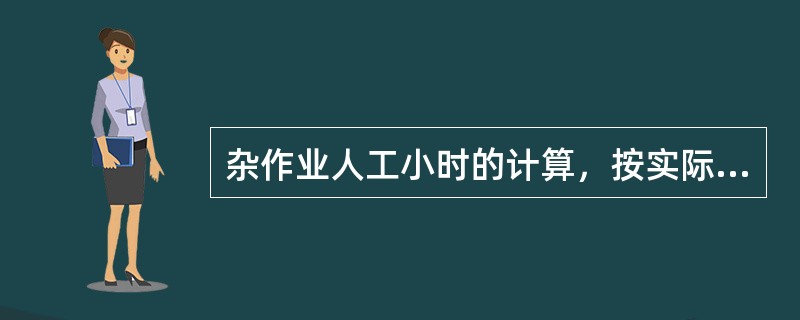 杂作业人工小时的计算，按实际参加作业的人数和每人的出工时间（）计算。