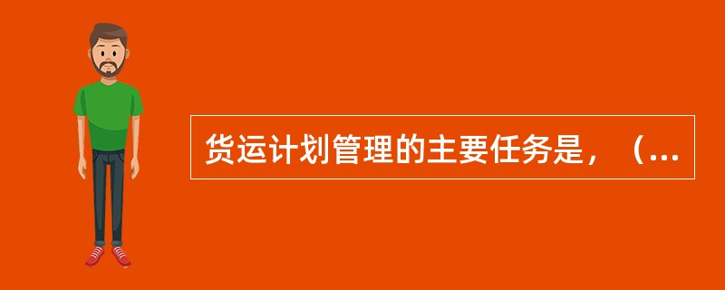 货运计划管理的主要任务是，（），分析研究市场，开展市场营销，管理合同运量。