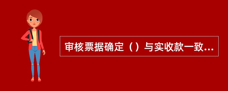 审核票据确定（）与实收款一致，发现计费错误按多、少收款处理。