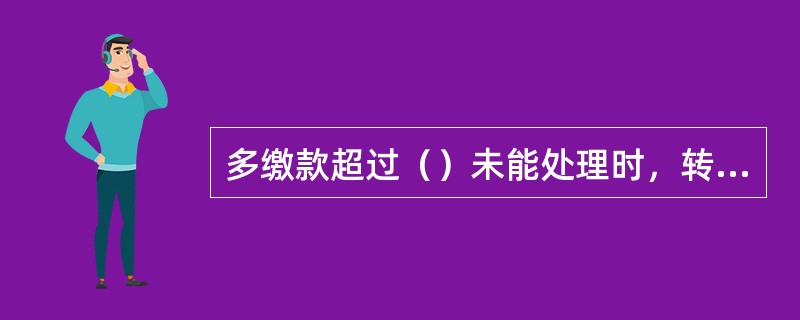 多缴款超过（）未能处理时，转运营财务部门列营业外收入。