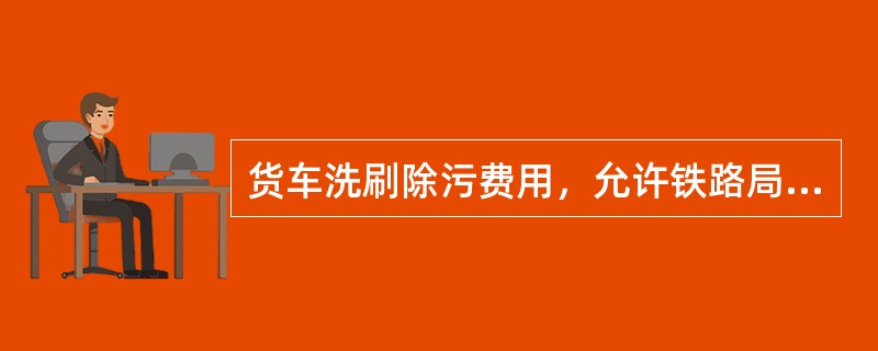 货车洗刷除污费用，允许铁路局根据各地的不同情况适当提高，但最高不得超过规定费率的