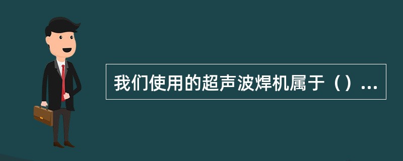 我们使用的超声波焊机属于（）的范畴。