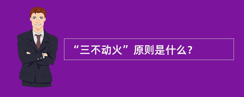 “三不动火”原则是什么？