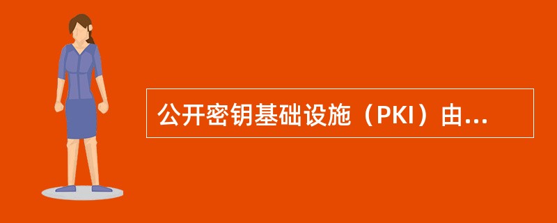 公开密钥基础设施（PKI）由以下部分组成（）。