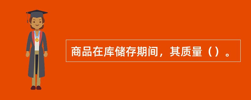商品在库储存期间，其质量（）。