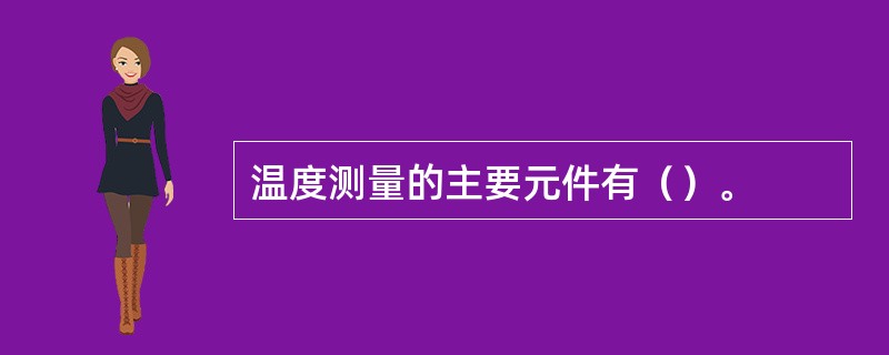 温度测量的主要元件有（）。