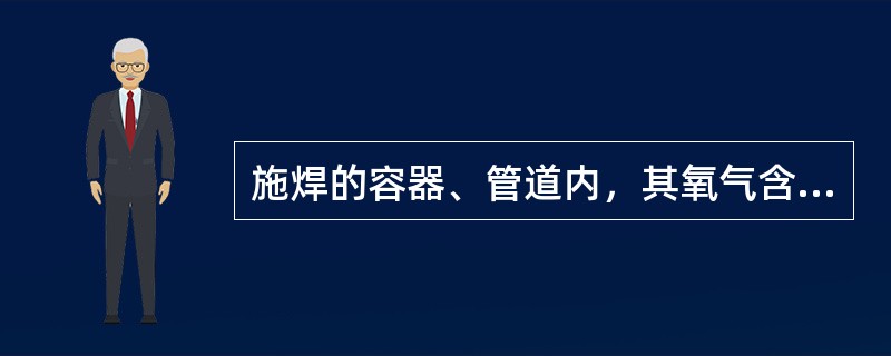 施焊的容器、管道内，其氧气含量应在（）