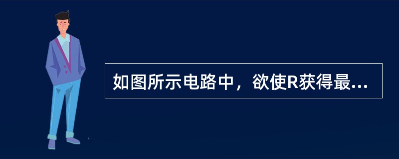 如图所示电路中，欲使R获得最大功率，则R的阻值应为（）。