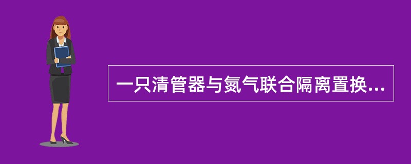 一只清管器与氮气联合隔离置换的形式是（）.