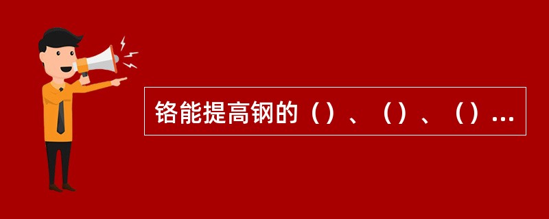 铬能提高钢的（）、（）、（）和耐磨性，并能改善钢的抗氧化和抗腐蚀作用。