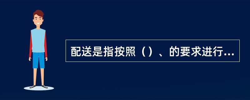 配送是指按照（）、的要求进行（）、和（）、的活动。