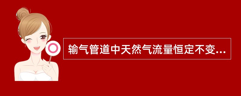 输气管道中天然气流量恒定不变的情况下，随着管内压力的下降，天然气流速增大，管线末