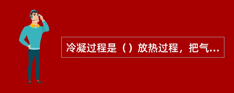 冷凝过程是（）放热过程，把气体冷凝液化为液体，热量释级给周围冷却介质