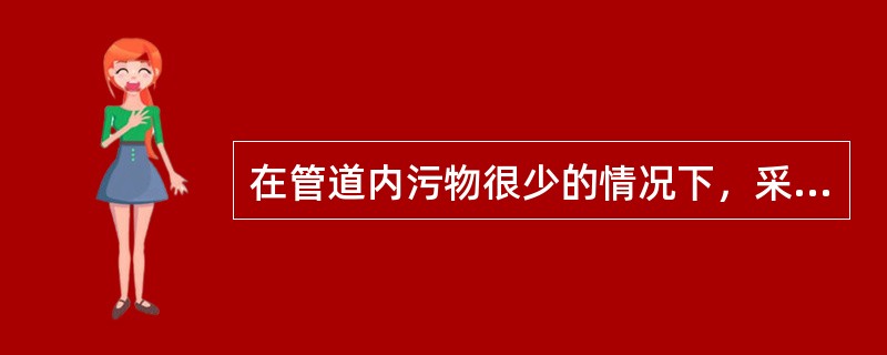 在管道内污物很少的情况下，采用（）可改善管道内壁粗糙度.