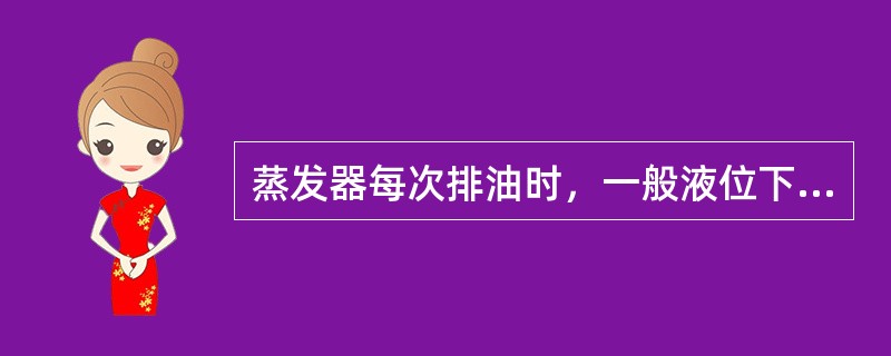 蒸发器每次排油时，一般液位下降（），即关闭排油阀。