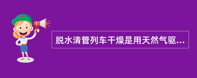 脱水清管列车干燥是用天然气驱动甲醇清管列车（）清管干燥.