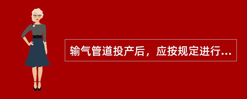 输气管道投产后，应按规定进行巡查，（），写填报表.