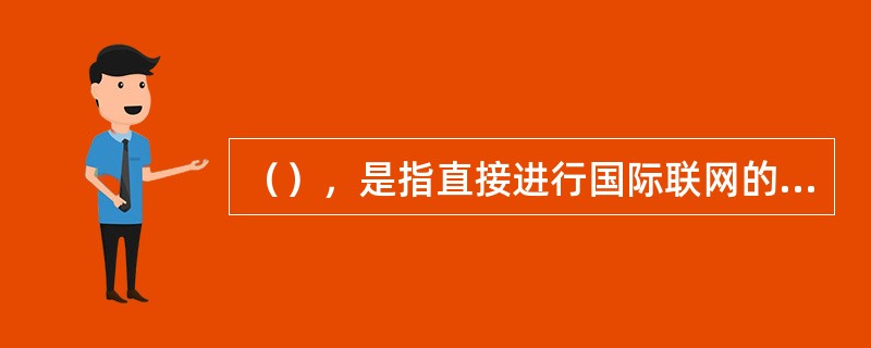 （），是指直接进行国际联网的计算机信息网络。