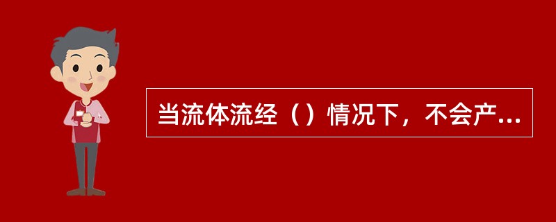 当流体流经（）情况下，不会产生局部阻力损失