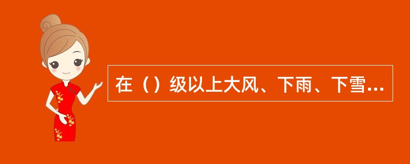 在（）级以上大风、下雨、下雪或雾天，不得登高焊割作业