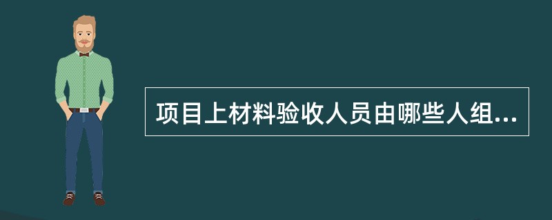 项目上材料验收人员由哪些人组成（）。