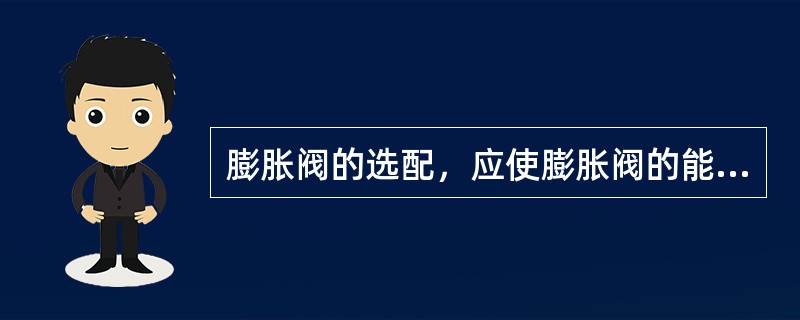 膨胀阀的选配，应使膨胀阀的能量与（）相匹配