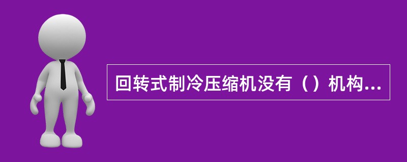 回转式制冷压缩机没有（）机构，所以比活塞式压缩机结构简单，零件少，可靠性高