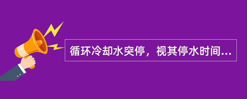 循环冷却水突停，视其停水时间长短，当停水时间（）min时，将分布水阀关闭。