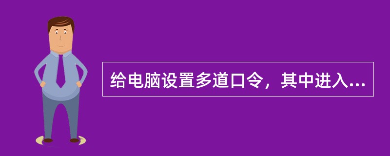 给电脑设置多道口令，其中进入电脑的第一道口令是（）。