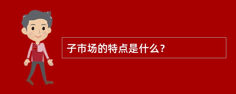 子市场的特点是什么？