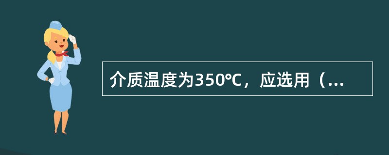 介质温度为350℃，应选用（）材质的螺栓。