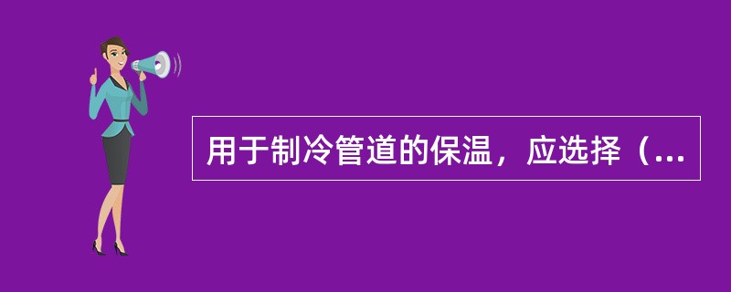 用于制冷管道的保温，应选择（）的绝热材料