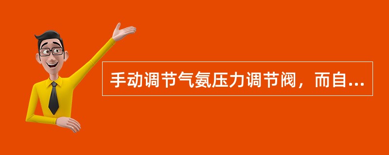 手动调节气氨压力调节阀，而自动调节的气氨流量调节阀未动作，说明（）。