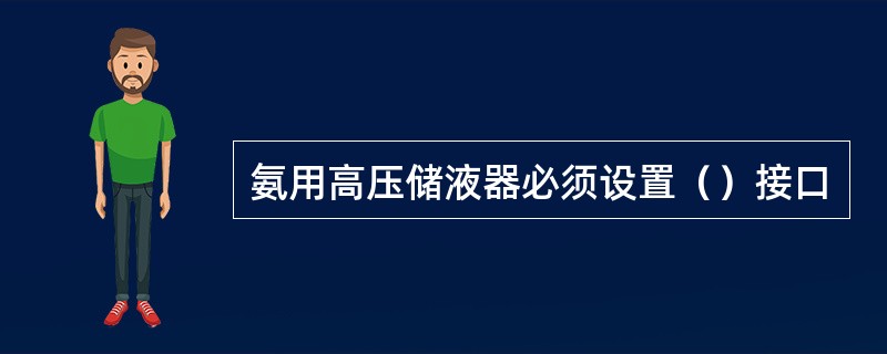 氨用高压储液器必须设置（）接口